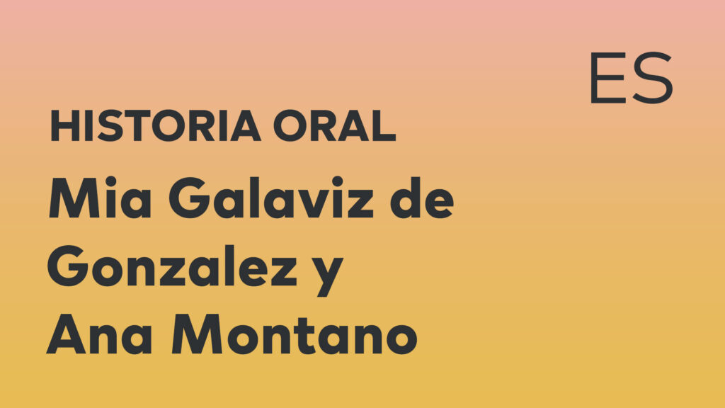 Historia oral de Mia Galaviz de Gonzalez y Ana Montano